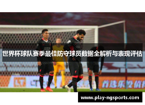 世界杯球队赛季最佳防守球员数据全解析与表现评估 世界杯球队赛季最佳防守球员数据全解析与表现评估