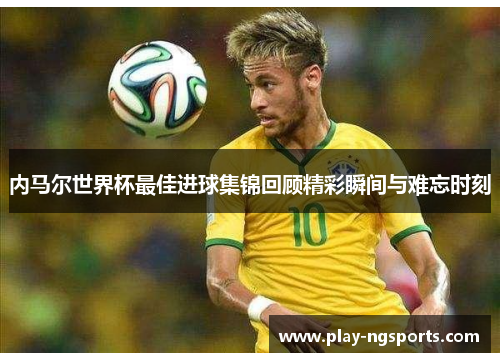内马尔世界杯最佳进球集锦回顾精彩瞬间与难忘时刻 内马尔世界杯最佳进球集锦回顾精彩瞬间与难忘时刻