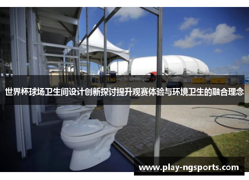 世界杯球场卫生间设计创新探讨提升观赛体验与环境卫生的融合理念 世界杯球场卫生间设计创新探讨提升观赛体验与环境卫生的融合理念