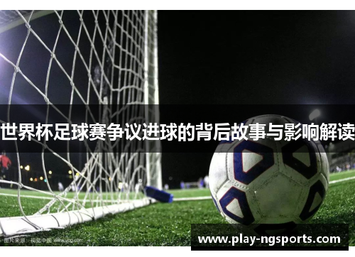 世界杯足球赛争议进球的背后故事与影响解读 世界杯足球赛争议进球的背后故事与影响解读