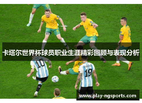 卡塔尔世界杯球员职业生涯精彩回顾与表现分析 卡塔尔世界杯球员职业生涯精彩回顾与表现分析