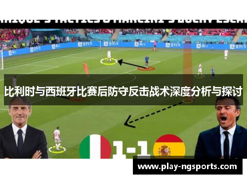 比利时与西班牙比赛后防守反击战术深度分析与探讨 比利时与西班牙比赛后防守反击战术深度分析与探讨