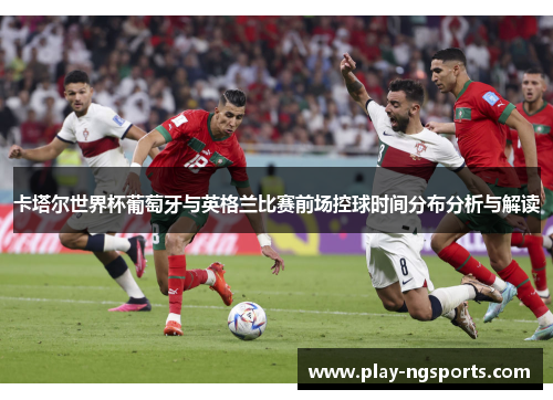 卡塔尔世界杯葡萄牙与英格兰比赛前场控球时间分布分析与解读 卡塔尔世界杯葡萄牙与英格兰比赛前场控球时间分布分析与解读