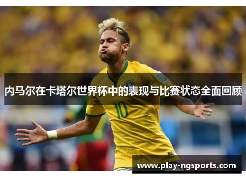 内马尔在卡塔尔世界杯中的表现与比赛状态全面回顾 内马尔在卡塔尔世界杯中的表现与比赛状态全面回顾