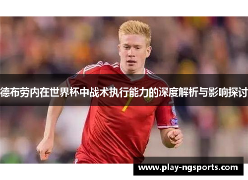 德布劳内在世界杯中战术执行能力的深度解析与影响探讨 德布劳内在世界杯中战术执行能力的深度解析与影响探讨