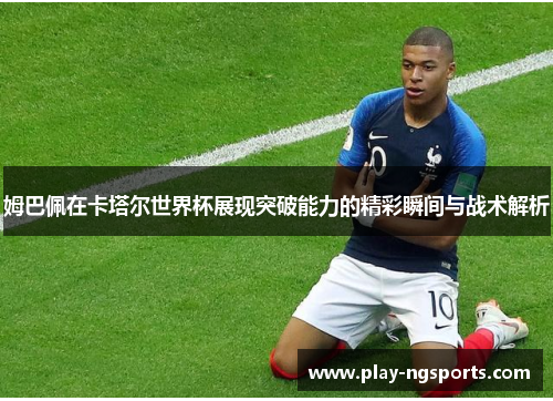 姆巴佩在卡塔尔世界杯展现突破能力的精彩瞬间与战术解析 姆巴佩在卡塔尔世界杯展现突破能力的精彩瞬间与战术解析