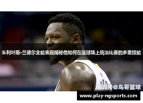 朱利叶斯·兰德尔全能表现揭秘他如何在篮球场上统治比赛的多重技能 朱利叶斯·兰德尔全能表现揭秘他如何在篮球场上统治比赛的多重技能
