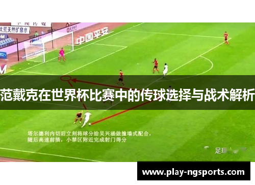 范戴克在世界杯比赛中的传球选择与战术解析 范戴克在世界杯比赛中的传球选择与战术解析