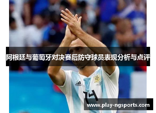阿根廷与葡萄牙对决赛后防守球员表现分析与点评 阿根廷与葡萄牙对决赛后防守球员表现分析与点评