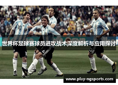 世界杯足球赛球员进攻战术深度解析与应用探讨 世界杯足球赛球员进攻战术深度解析与应用探讨