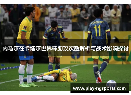 内马尔在卡塔尔世界杯助攻次数解析与战术影响探讨 内马尔在卡塔尔世界杯助攻次数解析与战术影响探讨