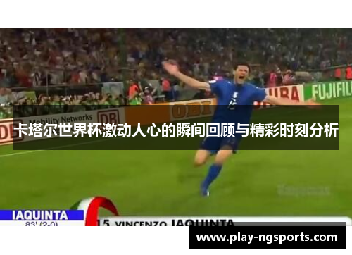 卡塔尔世界杯激动人心的瞬间回顾与精彩时刻分析 卡塔尔世界杯激动人心的瞬间回顾与精彩时刻分析