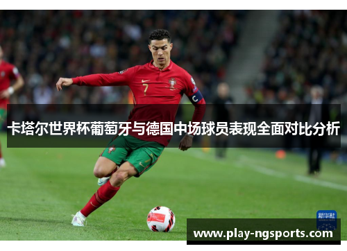 卡塔尔世界杯葡萄牙与德国中场球员表现全面对比分析 卡塔尔世界杯葡萄牙与德国中场球员表现全面对比分析