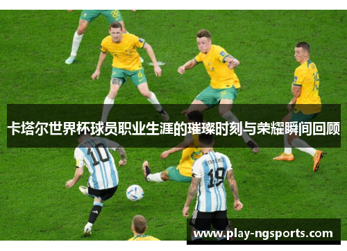 卡塔尔世界杯球员职业生涯的璀璨时刻与荣耀瞬间回顾 卡塔尔世界杯球员职业生涯的璀璨时刻与荣耀瞬间回顾