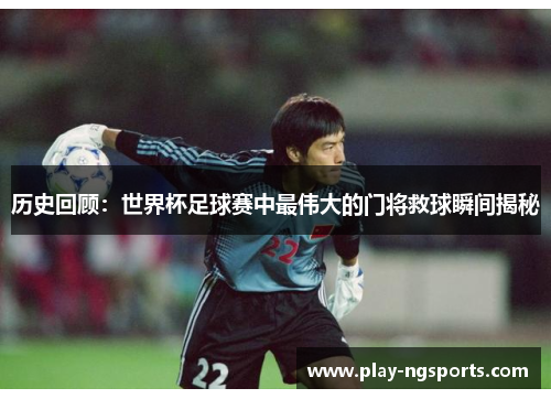 历史回顾:世界杯足球赛中最伟大的门将救球瞬间揭秘 历史回顾:世界杯足球赛中最伟大的门将救球瞬间揭秘