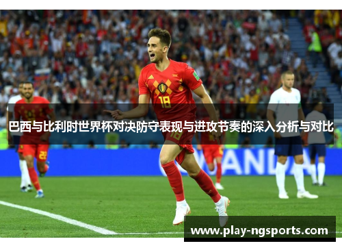 巴西与比利时世界杯对决防守表现与进攻节奏的深入分析与对比 巴西与比利时世界杯对决防守表现与进攻节奏的深入分析与对比