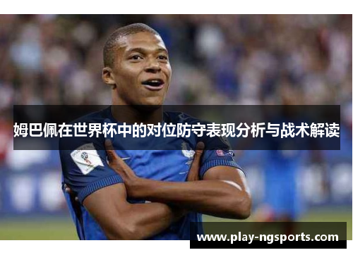 姆巴佩在世界杯中的对位防守表现分析与战术解读 姆巴佩在世界杯中的对位防守表现分析与战术解读
