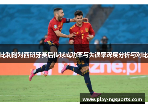比利时对西班牙赛后传球成功率与失误率深度分析与对比 比利时对西班牙赛后传球成功率与失误率深度分析与对比
