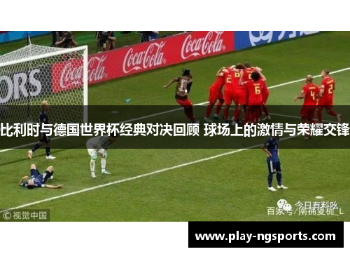 比利时与德国世界杯经典对决回顾 球场上的激情与荣耀交锋 比利时与德国世界杯经典对决回顾 球场上的激情与荣耀交锋