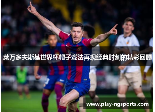 莱万多夫斯基世界杯帽子戏法再现经典时刻的精彩回顾 莱万多夫斯基世界杯帽子戏法再现经典时刻的精彩回顾