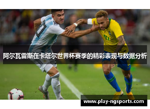 阿尔瓦雷斯在卡塔尔世界杯赛季的精彩表现与数据分析 阿尔瓦雷斯在卡塔尔世界杯赛季的精彩表现与数据分析