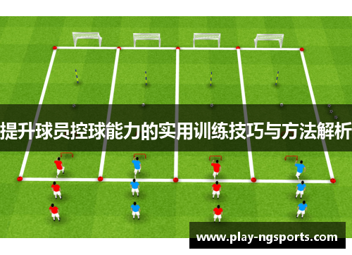 提升球员控球能力的实用训练技巧与方法解析 提升球员控球能力的实用训练技巧与方法解析
