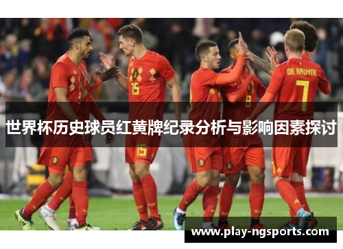 世界杯历史球员红黄牌纪录分析与影响因素探讨 世界杯历史球员红黄牌纪录分析与影响因素探讨