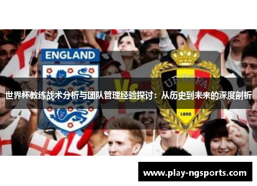 世界杯教练战术分析与团队管理经验探讨:从历史到未来的深度剖析 世界杯教练战术分析与团队管理经验探讨:从历史到未来的深度剖析