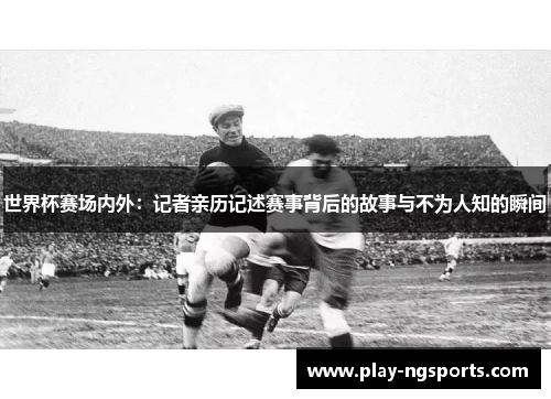 世界杯赛场内外:记者亲历记述赛事背后的故事与不为人知的瞬间 世界杯赛场内外:记者亲历记述赛事背后的故事与不为人知的瞬间