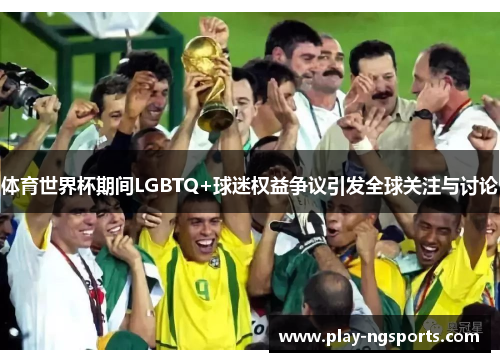 体育世界杯期间LGBTQ+球迷权益争议引发全球关注与讨论 体育世界杯期间LGBTQ+球迷权益争议引发全球关注与讨论