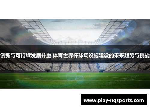 创新与可持续发展并重 体育世界杯球场设施建设的未来趋势与挑战 创新与可持续发展并重 体育世界杯球场设施建设的未来趋势与挑战
