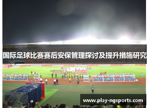 国际足球比赛赛后安保管理探讨及提升措施研究 国际足球比赛赛后安保管理探讨及提升措施研究