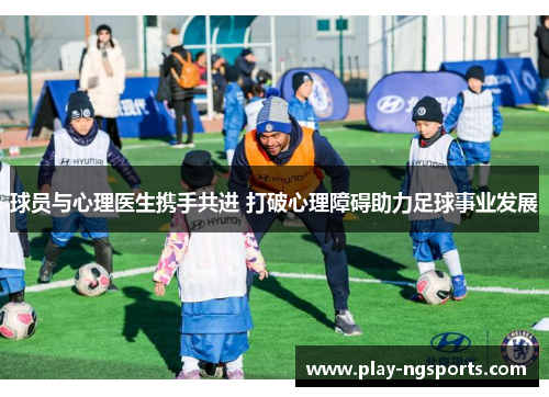 球员与心理医生携手共进 打破心理障碍助力足球事业发展 球员与心理医生携手共进 打破心理障碍助力足球事业发展