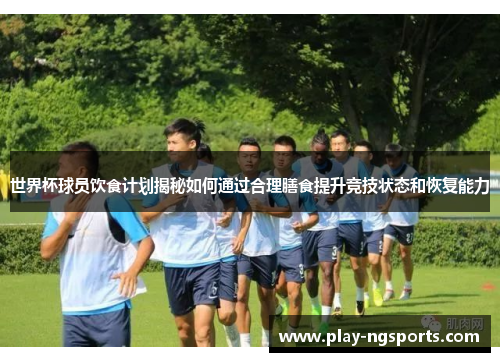 世界杯球员饮食计划揭秘如何通过合理膳食提升竞技状态和恢复能力 世界杯球员饮食计划揭秘如何通过合理膳食提升竞技状态和恢复能力