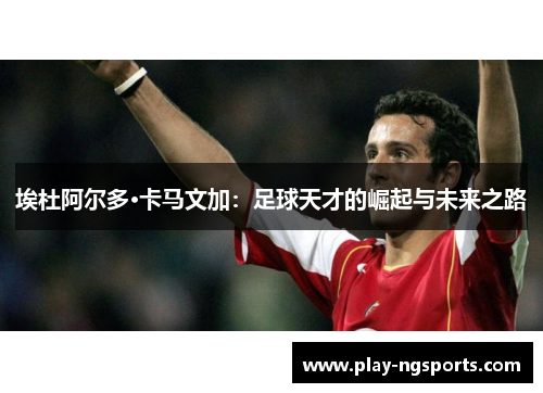 埃杜阿尔多·卡马文加:足球天才的崛起与未来之路 埃杜阿尔多·卡马文加:足球天才的崛起与未来之路