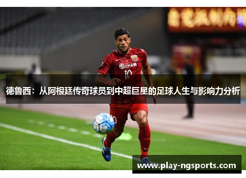 德鲁西:从阿根廷传奇球员到中超巨星的足球人生与影响力分析 德鲁西:从阿根廷传奇球员到中超巨星的足球人生与影响力分析