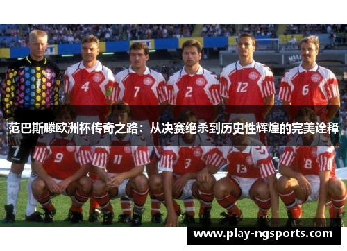 范巴斯滕欧洲杯传奇之路:从决赛绝杀到历史性辉煌的完美诠释 范巴斯滕欧洲杯传奇之路:从决赛绝杀到历史性辉煌的完美诠释