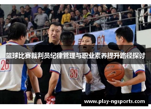 篮球比赛裁判员纪律管理与职业素养提升路径探讨 篮球比赛裁判员纪律管理与职业素养提升路径探讨