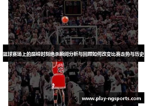 篮球赛场上的巅峰时刻绝杀瞬间分析与回顾如何改变比赛走势与历史 篮球赛场上的巅峰时刻绝杀瞬间分析与回顾如何改变比赛走势与历史