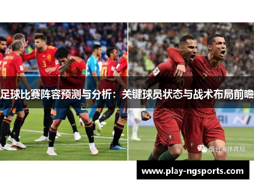 足球比赛阵容预测与分析:关键球员状态与战术布局前瞻 足球比赛阵容预测与分析:关键球员状态与战术布局前瞻