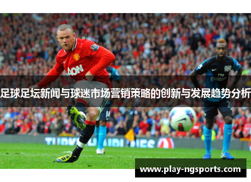 足球足坛新闻与球迷市场营销策略的创新与发展趋势分析 足球足坛新闻与球迷市场营销策略的创新与发展趋势分析