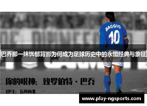 巴乔那一抹忧郁背影为何成为足球历史中的永恒经典与象征 巴乔那一抹忧郁背影为何成为足球历史中的永恒经典与象征