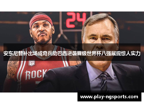 安东尼替补出场成奇兵助巴西逆袭晋级世界杯八强展现惊人实力 安东尼替补出场成奇兵助巴西逆袭晋级世界杯八强展现惊人实力