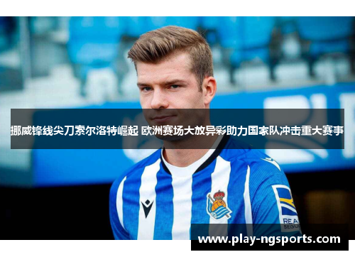 挪威锋线尖刀索尔洛特崛起 欧洲赛场大放异彩助力国家队冲击重大赛事 挪威锋线尖刀索尔洛特崛起 欧洲赛场大放异彩助力国家队冲击重大赛事
