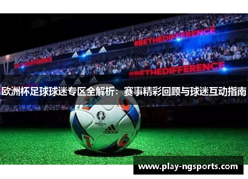 欧洲杯足球球迷专区全解析:赛事精彩回顾与球迷互动指南 欧洲杯足球球迷专区全解析:赛事精彩回顾与球迷互动指南