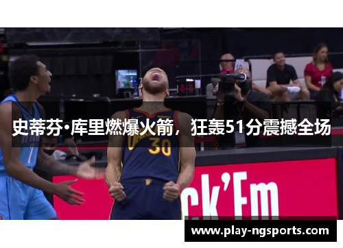 史蒂芬·库里燃爆火箭,狂轰51分震撼全场 史蒂芬·库里燃爆火箭,狂轰51分震撼全场