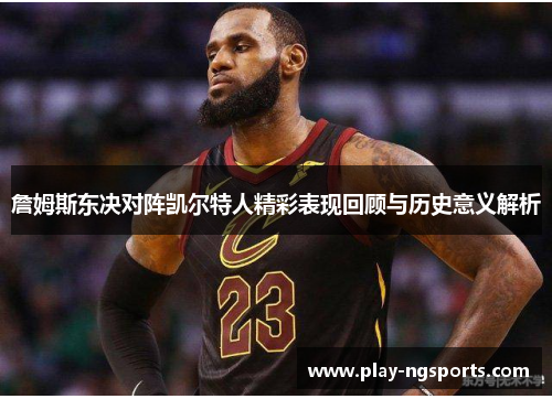 詹姆斯东决对阵凯尔特人精彩表现回顾与历史意义解析 詹姆斯东决对阵凯尔特人精彩表现回顾与历史意义解析