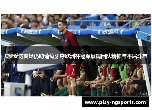 C罗受伤离场仍助葡萄牙夺欧洲杯冠军展现团队精神与不屈斗志 C罗受伤离场仍助葡萄牙夺欧洲杯冠军展现团队精神与不屈斗志