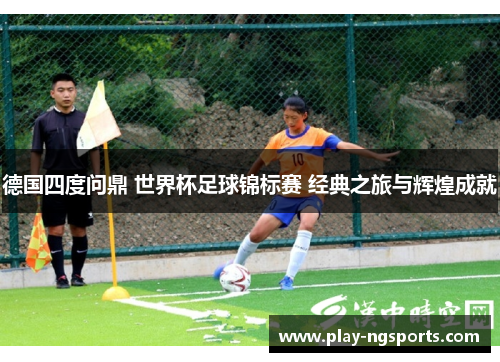 德国四度问鼎 世界杯足球锦标赛 经典之旅与辉煌成就 德国四度问鼎 世界杯足球锦标赛 经典之旅与辉煌成就