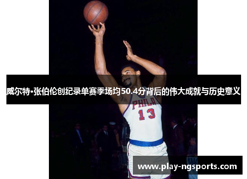 威尔特·张伯伦创纪录单赛季场均50.4分背后的伟大成就与历史意义 威尔特·张伯伦创纪录单赛季场均50.4分背后的伟大成就与历史意义